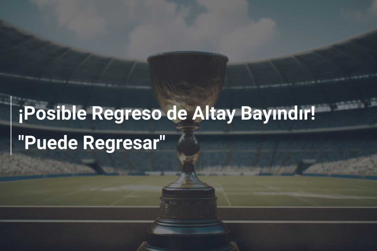 ¡Posible Regreso de Altay Bayındır! "Puede Regresar"