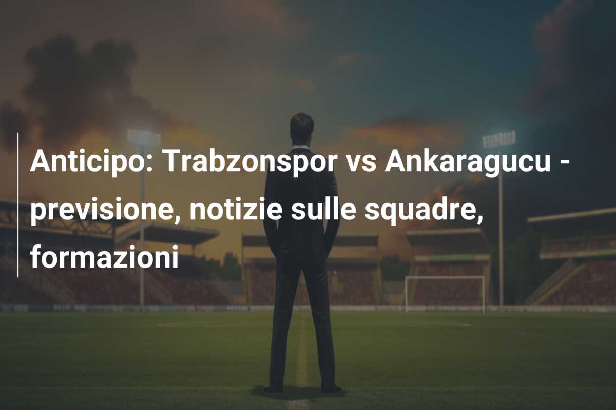 Anticipo: Trabzonspor vs Ankaragucu – previsione, notizie sulle squadre, formazioni