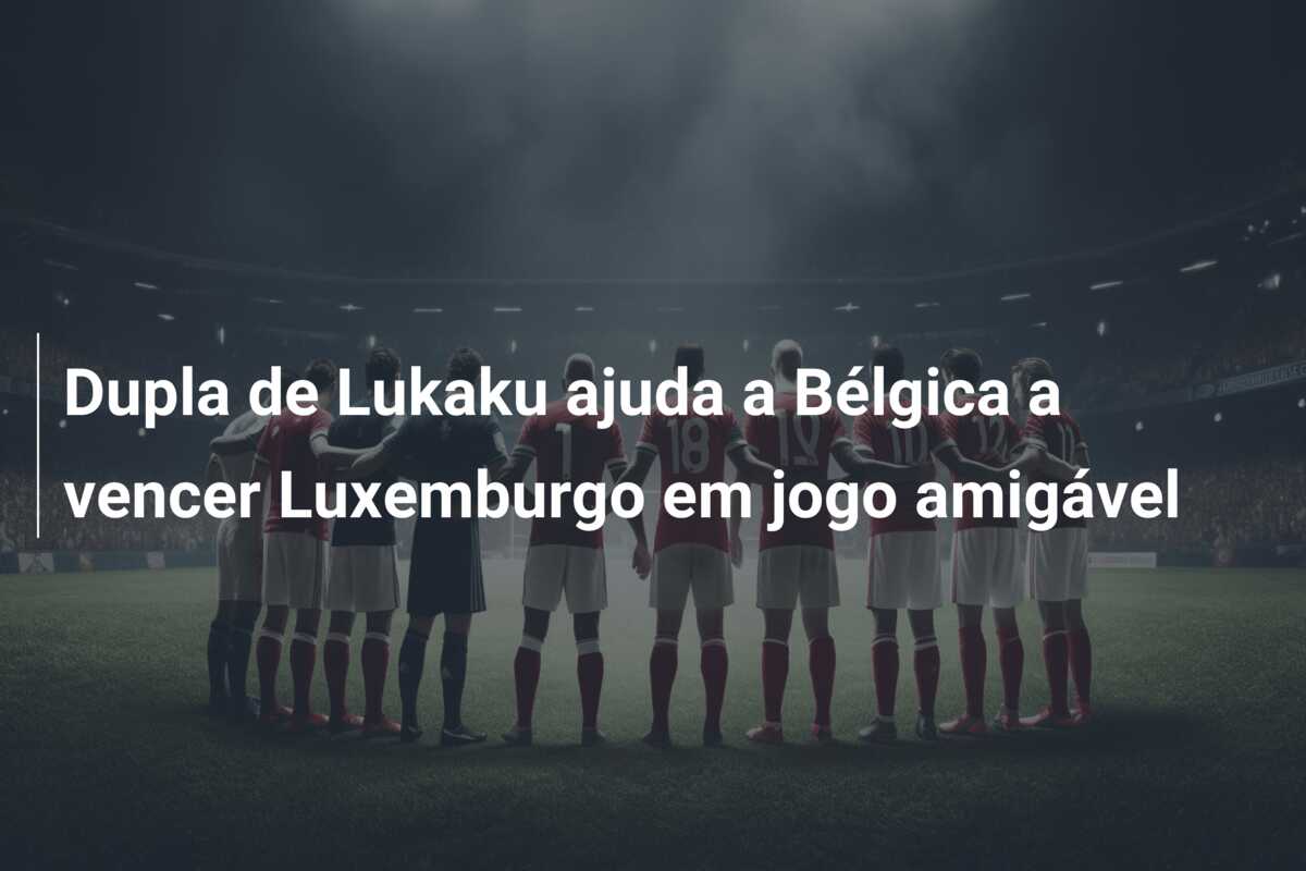 Dupla de Lukaku ajuda a Bélgica a vencer Luxemburgo em jogo amigável