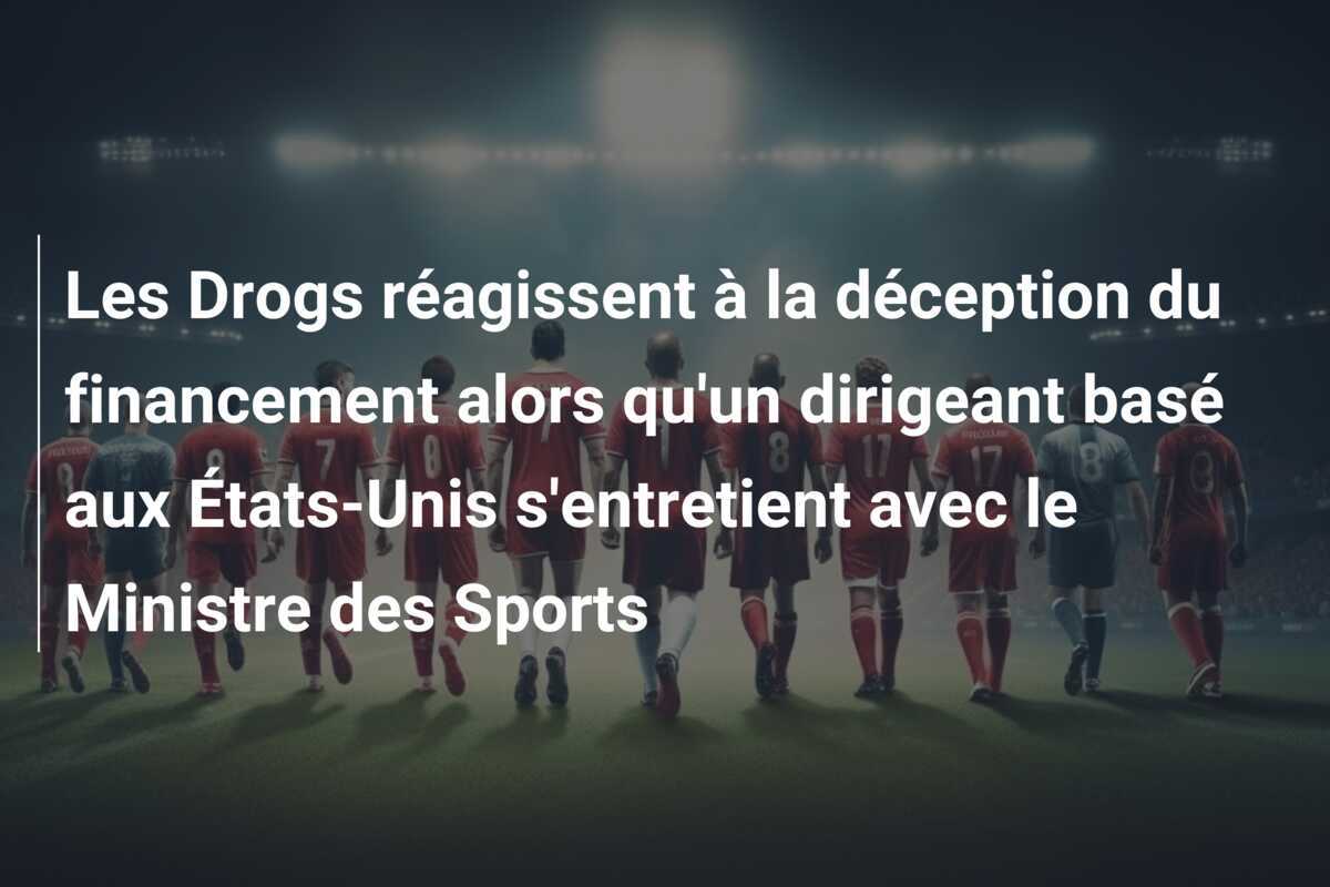 Les Drogs réagissent à la déception du financement alors qu'un dirigeant basé aux États-Unis s'entretient avec le Ministre des Sports