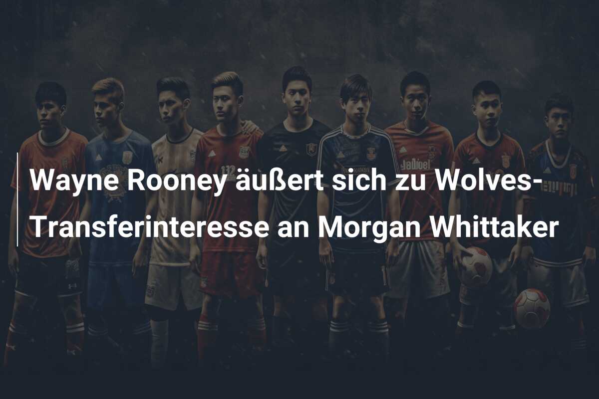 Wayne Rooney äußert sich zu Wolves-Transferinteresse an Morgan Whittaker