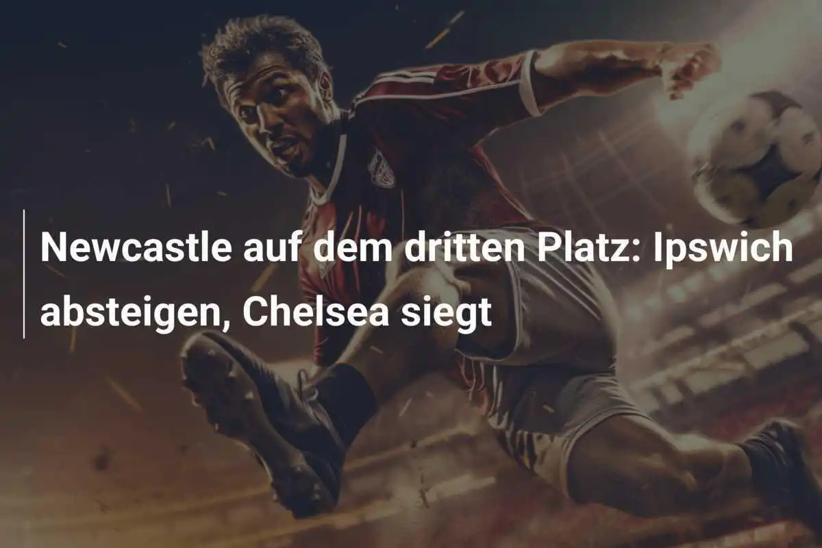 Newcastle auf dem dritten Platz: Ipswich absteigen, Chelsea siegt