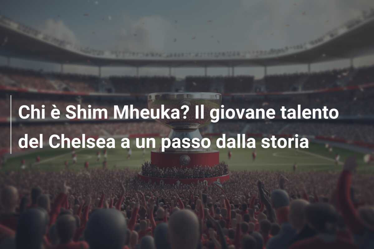 Chi è Shim Mheuka? Il giovane talento del Chelsea a un passo dalla storia