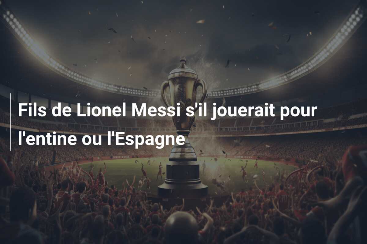 Fils de Lionel Messi s’il jouerait pour l’entine ou l’Espagne