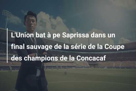 L’Union bat à pe Saprissa dans un final sauvage de la série de la Coupe des champions de la Concacaf