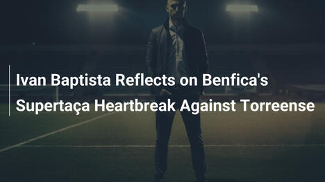 Ivan Baptista Riflette sulla Delusione di Benfica nella Supertaça contro il Torreense