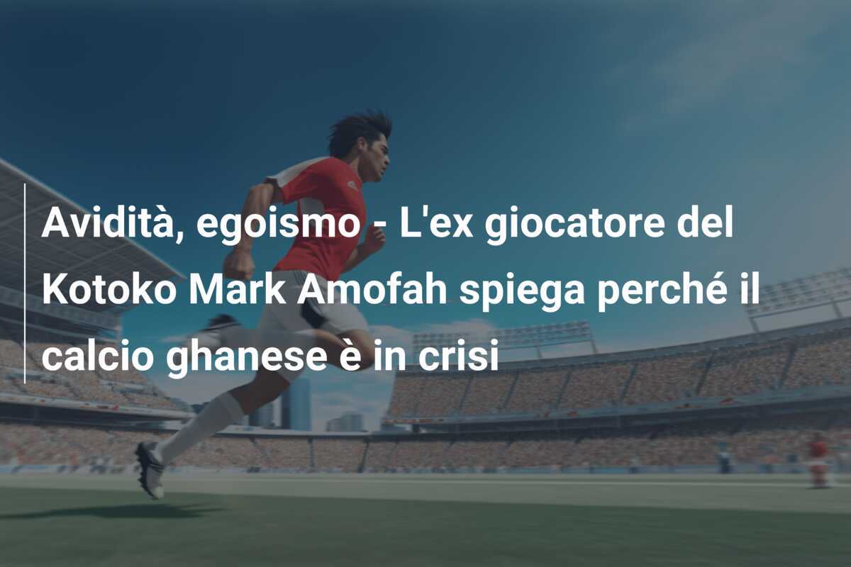 Avidità, egoismo - L'ex giocatore del Kotoko Mark Amofah spiega perché il calcio ghanese è in crisi