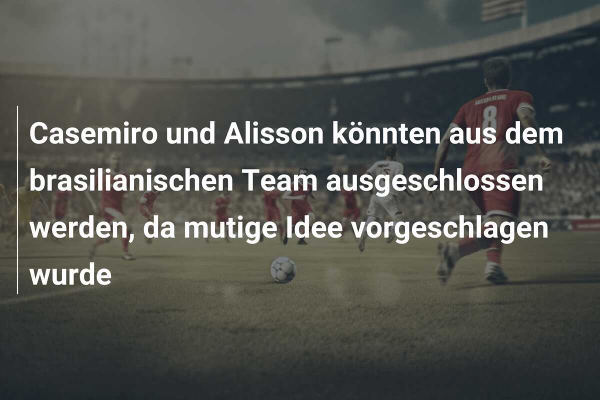 Casemiro und Alisson könnten aus dem brasilianischen Team ausgeschlossen werden, da mutige Idee vorgeschlagen wurde