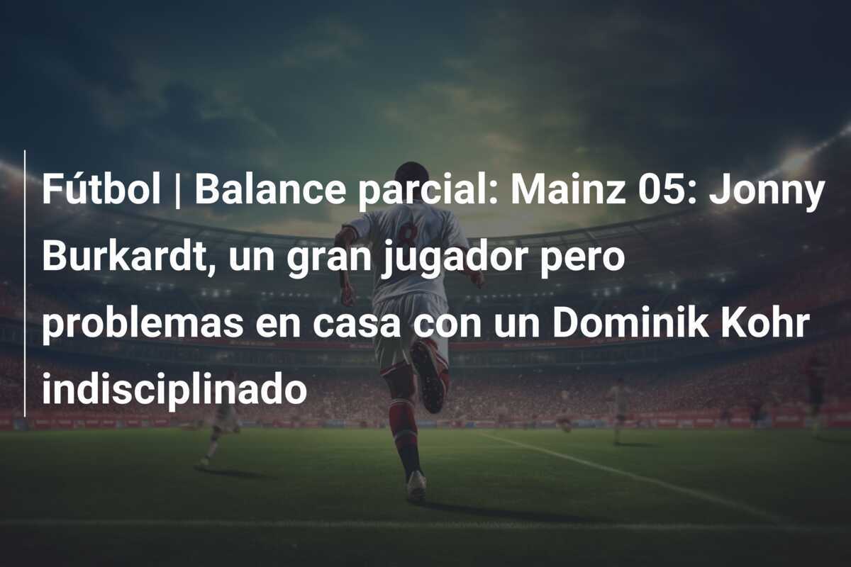 Fútbol | Balance parcial: Mainz 05: Jonny Burkardt, un gran jugador pero problemas en casa con un Dominik Kohr indisciplinado