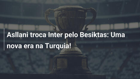 Asllani troca Inter pelo Besiktas: Uma nova era na Turquia!