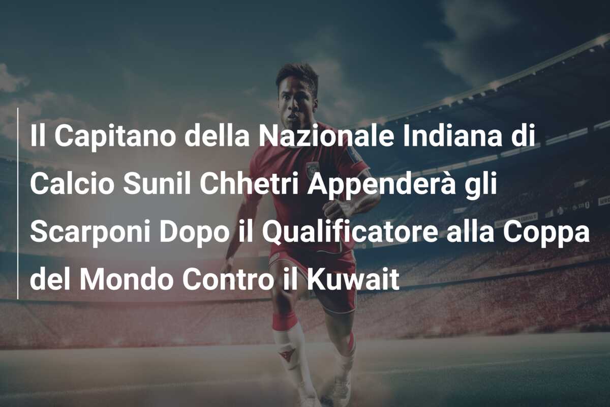 Il Capitano della Nazionale Indiana di Calcio Sunil Chhetri Appenderà gli Scarponi Dopo il Qualificatore alla Coppa del Mondo Contro il Kuwait