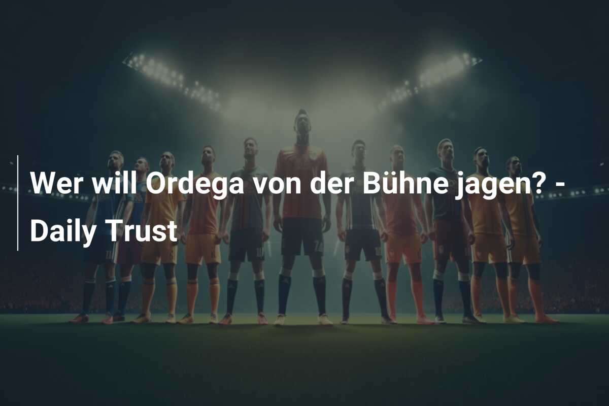 Wer will Ordega von der Bühne jagen? – Daily Trust