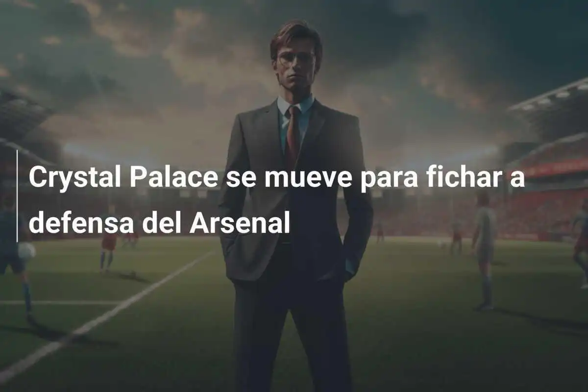Crystal Palace se mueve para fichar a defensa del Arsenal