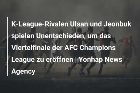 K-League-Rivalen Ulsan und Jeonbuk spielen Unentschieden, um das Viertelfinale der AFC Champions League zu eröffnen | Yonhap News Agency