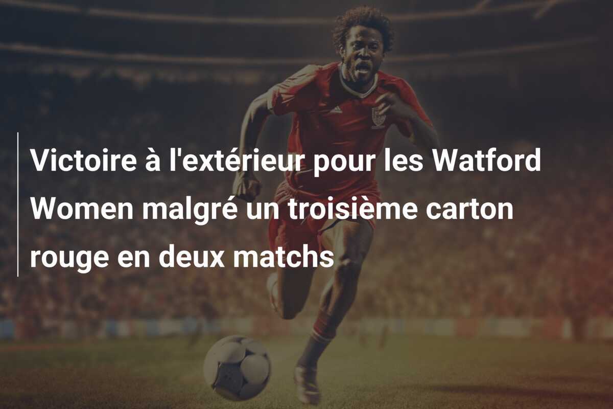 Victoire à l'extérieur pour les Watford Women malgré un troisième carton rouge en deux matchs