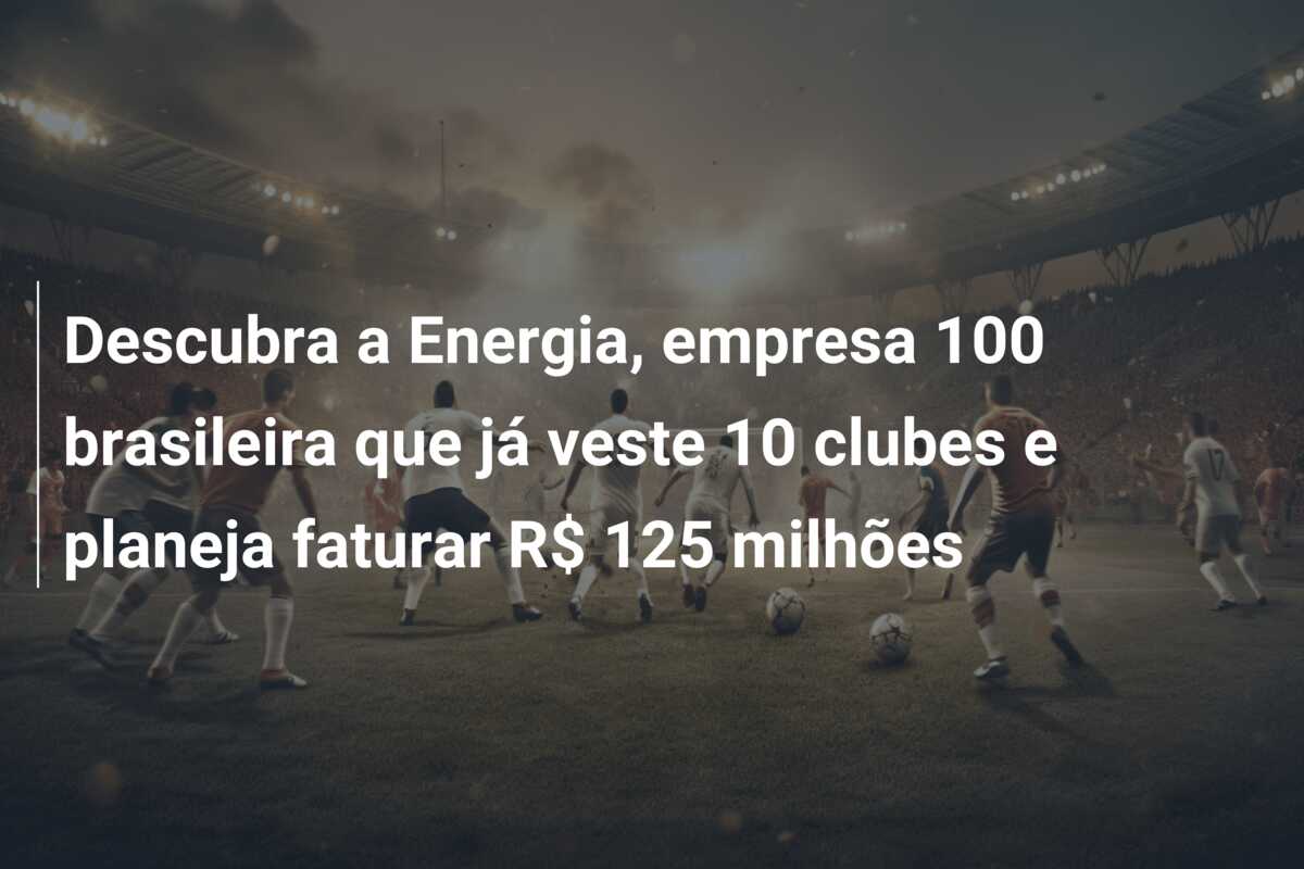 Descubra a Energia, empresa 100 brasileira que já veste 10 clubes e planeja faturar R$ 125 milhões