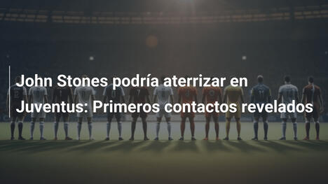 John Stones podría aterrizar en Juventus: Primeros contactos revelados