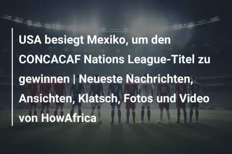 USA besiegt Mexiko, um den CONCACAF Nations League-Titel zu gewinnen | Neueste Nachrichten, Ansichten, Klatsch, Fotos und Video von HowAfrica