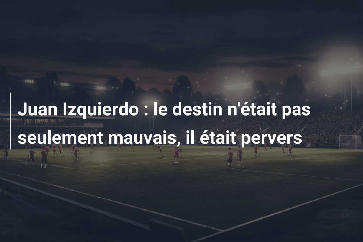 Juan Izquierdo : le destin n’était pas seulement mauvais, il était pervers