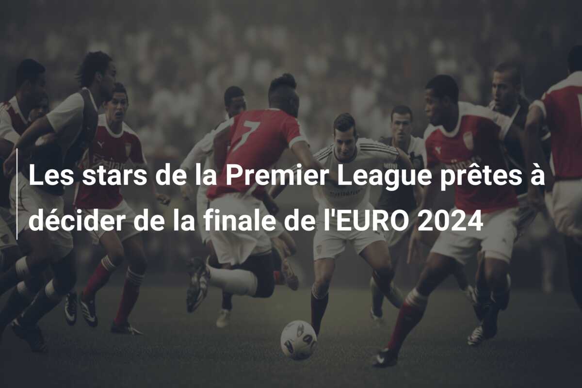Les stars de la Premier League prêtes à décider de la finale de l’EURO 2024