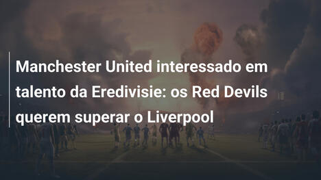 Manchester United interessado em talento da Eredivisie: os Red Devils querem superar o Liverpool