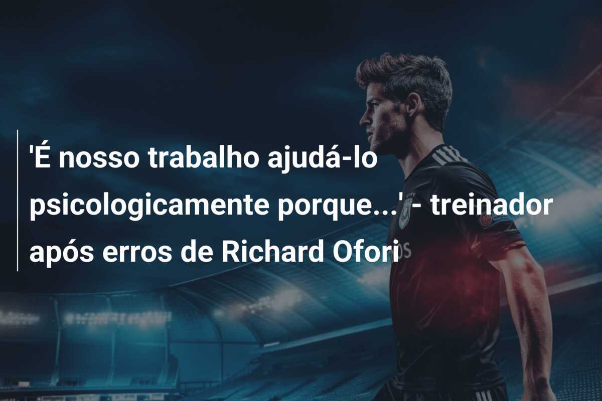 'É nosso trabalho ajudá-lo psicologicamente porque...' - treinador após erros de Richard Ofori