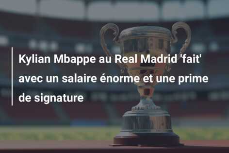 Kylian Mbappe au Real Madrid ‘fait’ avec un salaire énorme et une prime de signature