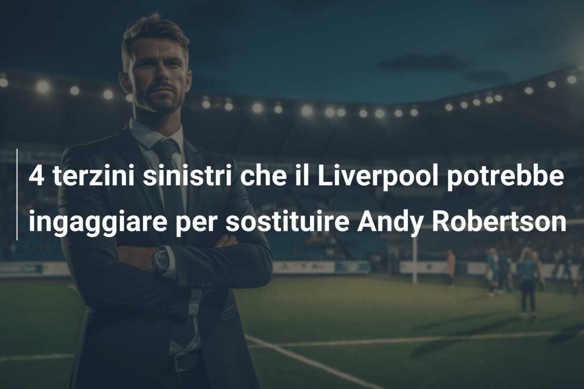 4 terzini sinistri che il Liverpool potrebbe ingaggiare per sostituire Andy Robertson