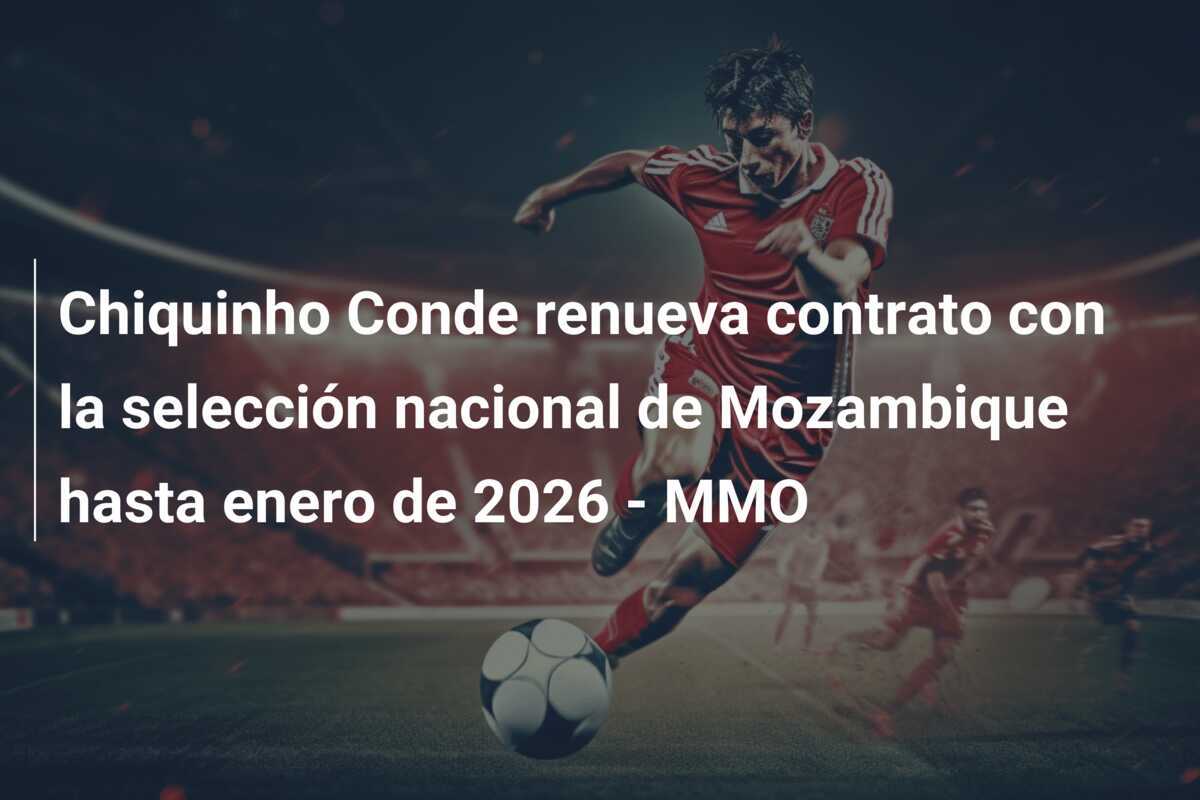 Chiquinho Conde renueva contrato con la selección nacional de Mozambique hasta enero de 2026 – MMO