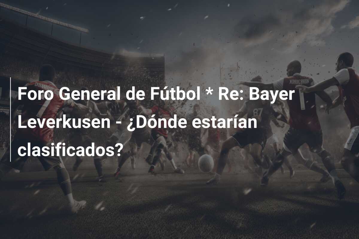 Foro General de Fútbol * Re: Bayer Leverkusen – ¿Dónde estarían clasificados?