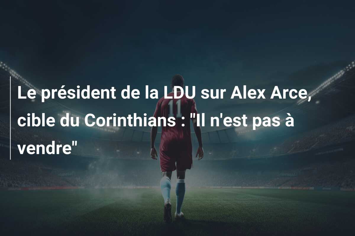Le président de la LDU sur Alex Arce, cible du Corinthians : “Il n’est pas à vendre”