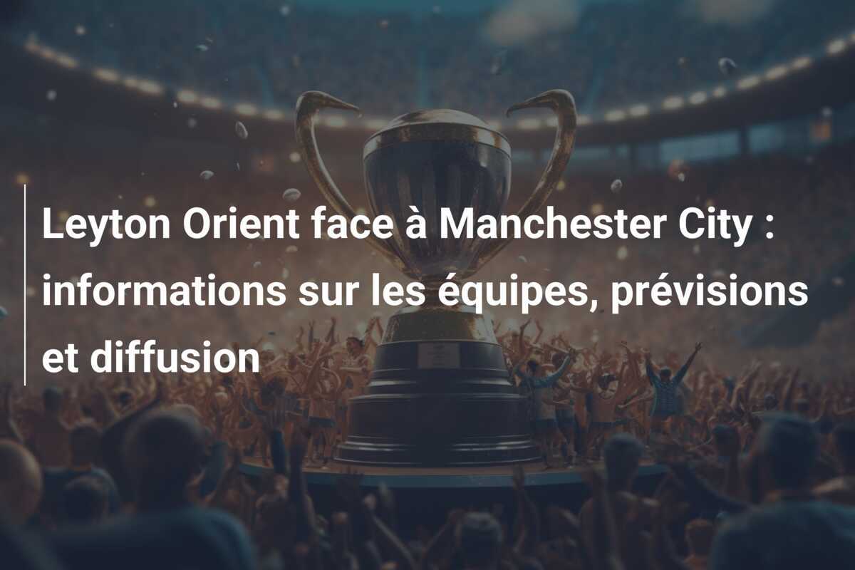 Leyton Orient face à Manchester City : informations sur les équipes, prévisions et diffusion