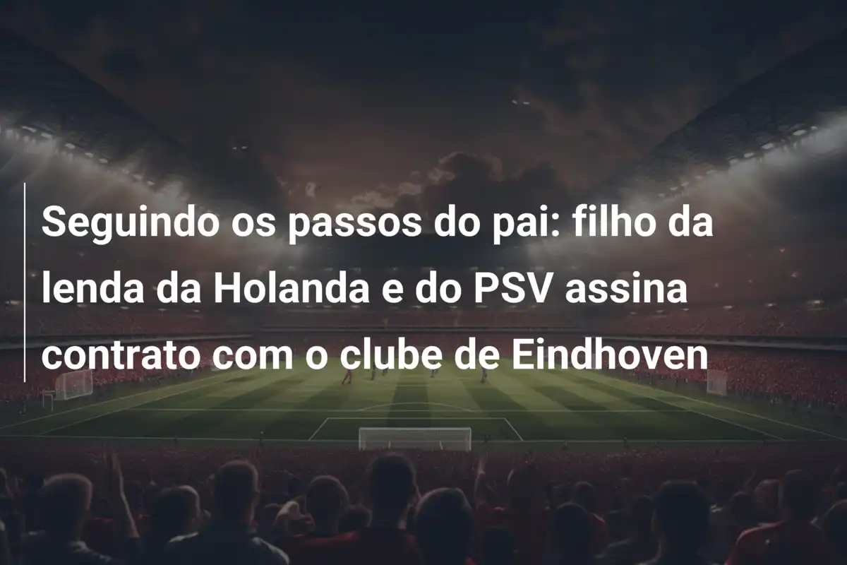 Seguindo os passos do pai: filho da lenda da Holanda e do PSV assina contrato com o clube de Eindhoven
