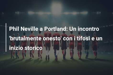 Phil Neville a Portland: Un incontro ‘brutalmente onesto’ con i tifosi e un inizio storico