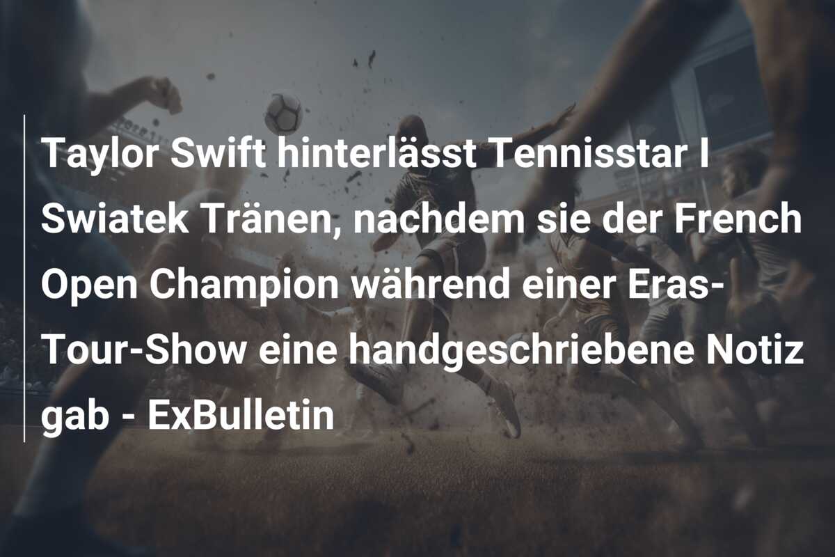 Taylor Swift hinterlässt Tennisstar I Swiatek Tränen, nachdem sie der French Open Champion während einer Eras-Tour-Show eine handgeschriebene Notiz gab – ExBulletin