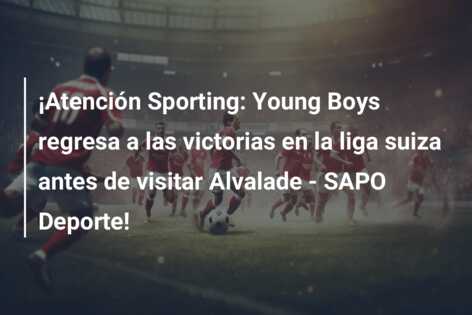 ¡Atención Sporting: Young Boys regresa a las victorias en la liga suiza antes de visitar Alvalade – SAPO Deporte!