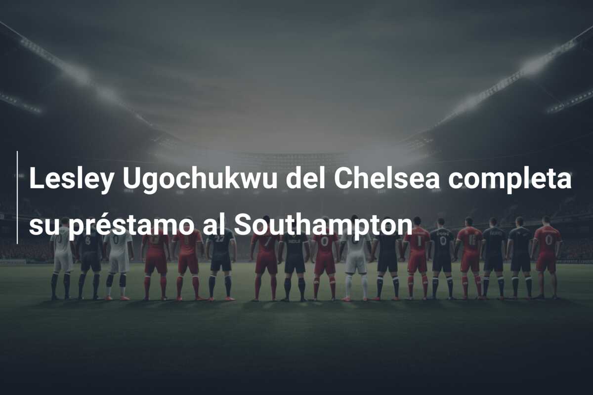 Lesley Ugochukwu del Chelsea completa su préstamo al Southampton