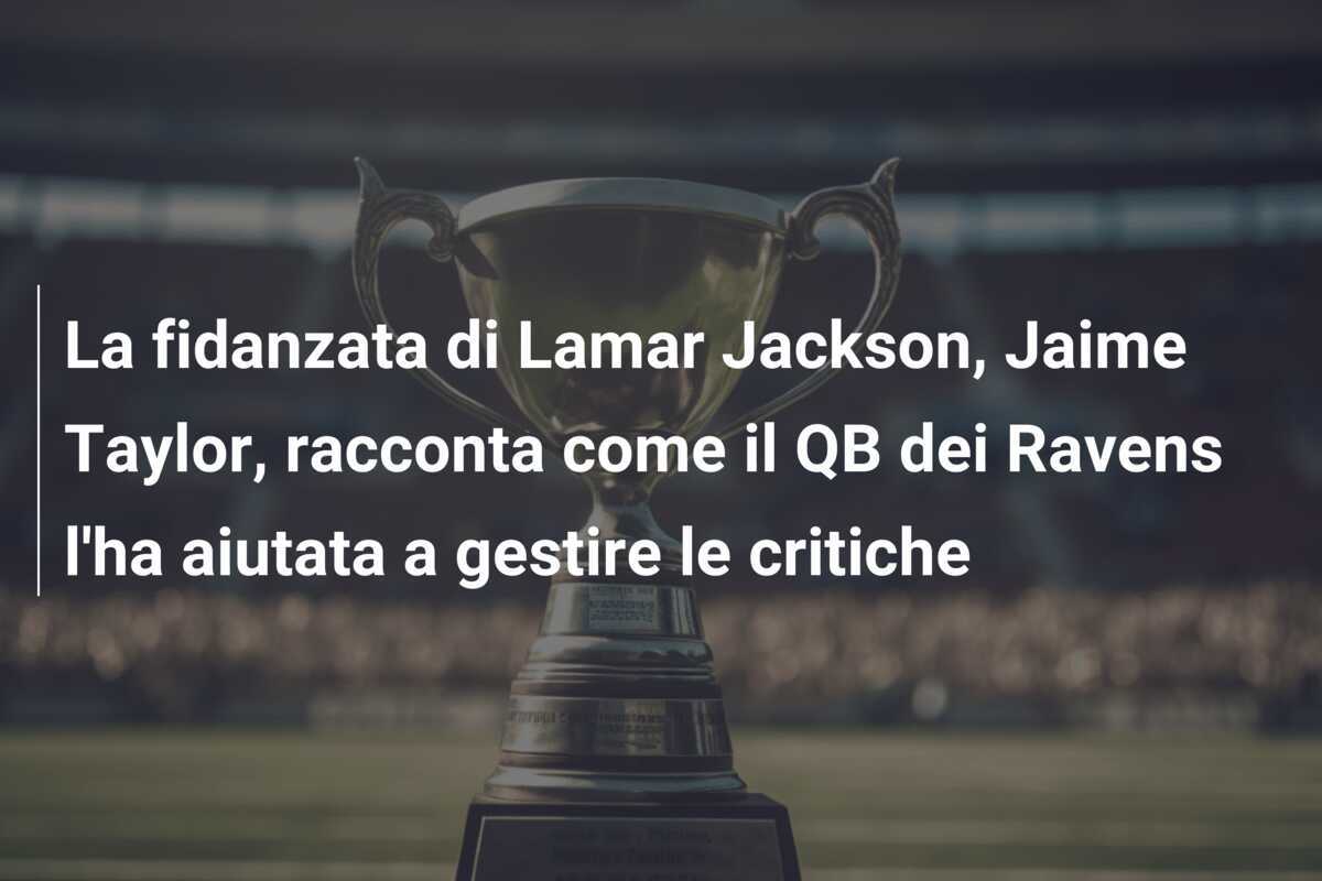 La fidanzata di Lamar Jackson, Jaime Taylor, racconta come il QB dei Ravens l'ha aiutata a gestire le critiche