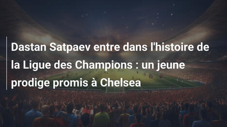 Dastan Satpaev entre dans l'histoire de la Ligue des Champions : un jeune prodige promis à Chelsea