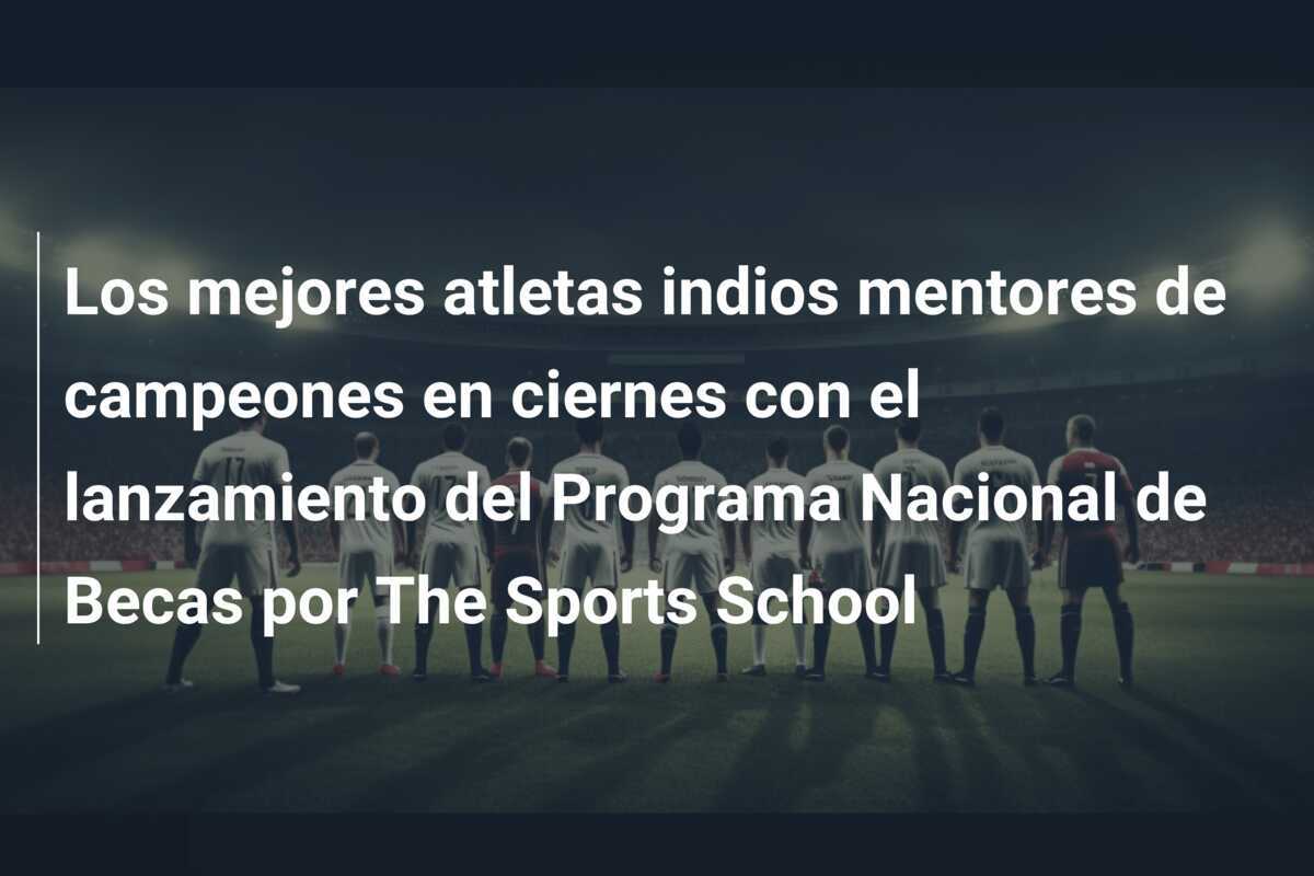 Los mejores atletas indios mentores de campeones en ciernes con el lanzamiento del Programa Nacional de Becas por The Sports School