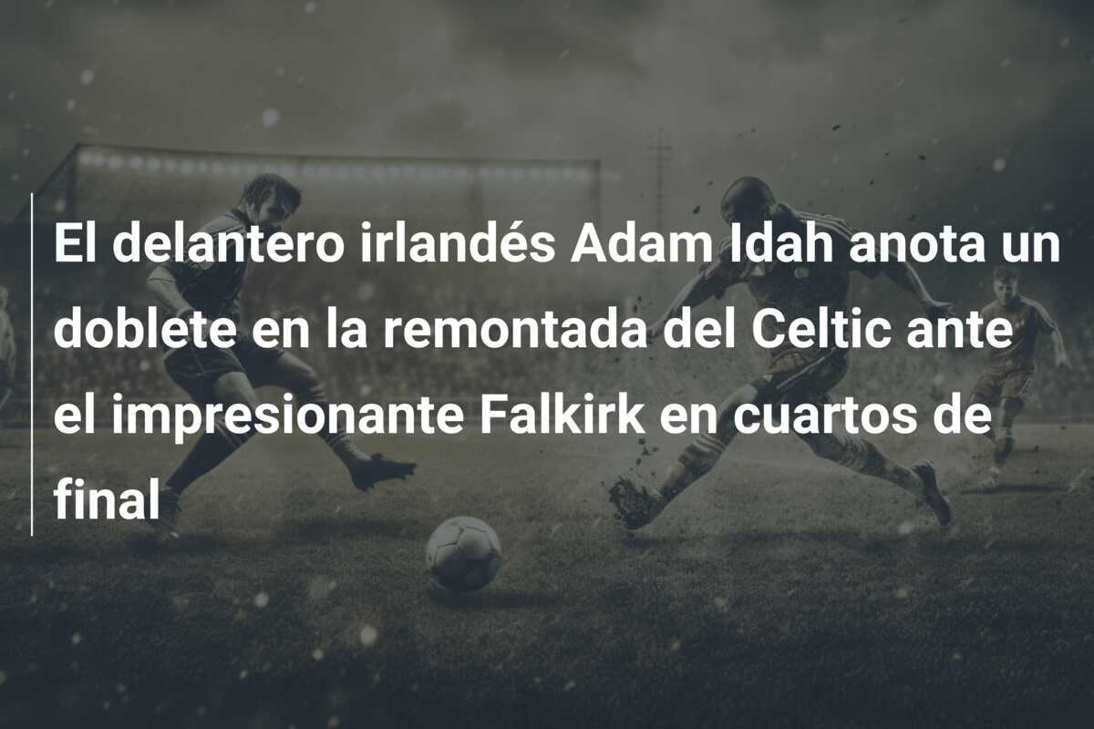 El delantero irlandés Adam Idah anota un doblete en la remontada del Celtic ante el impresionante Falkirk en cuartos de final