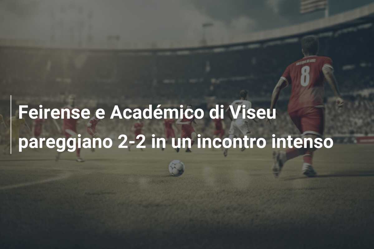 Feirense e Académico di Viseu pareggiano 2-2 in un incontro intenso