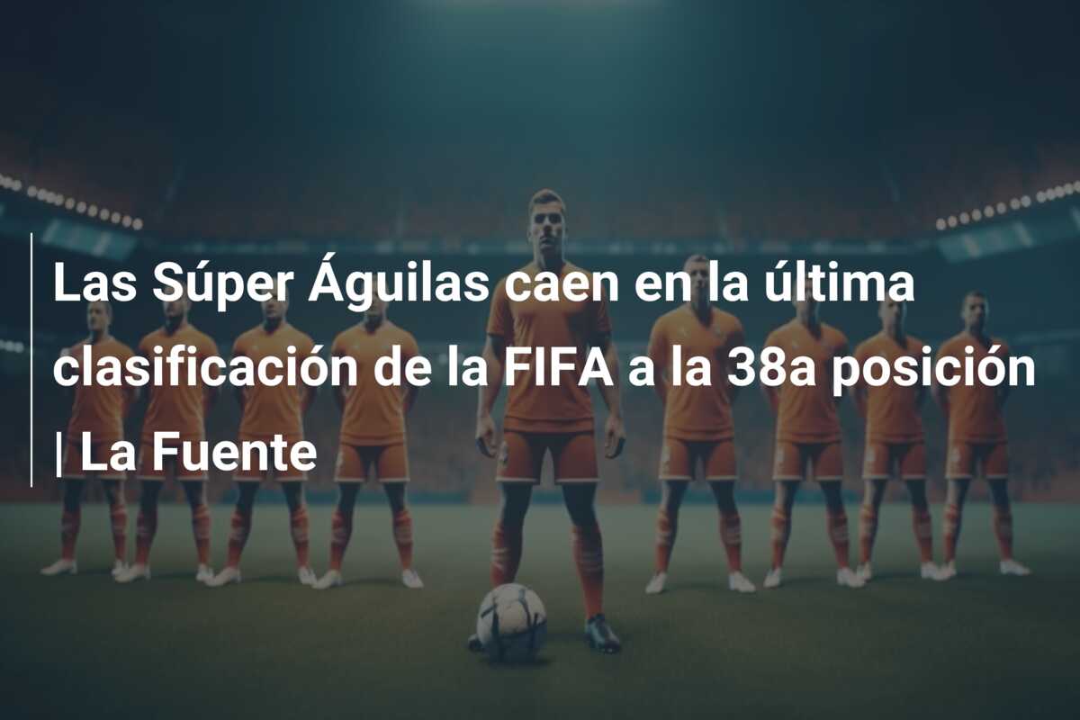 Las Súper Águilas caen en la última clasificación de la FIFA a la 38a posición | La Fuente