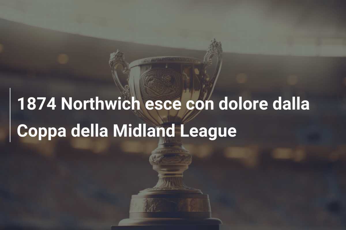 1874 Northwich esce con dolore dalla Coppa della Midland League