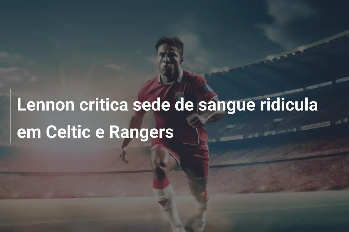 Lennon critica sede de sangue ridicula em Celtic e Rangers