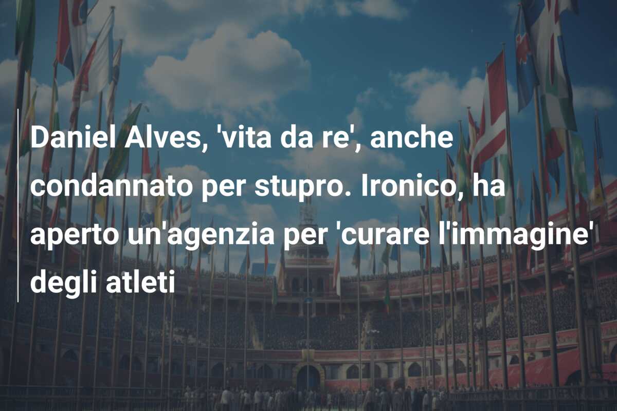 Daniel Alves, ‘vita da re’, anche condannato per stupro. Ironico, ha aperto un’agenzia per ‘curare l’immagine’ degli atleti