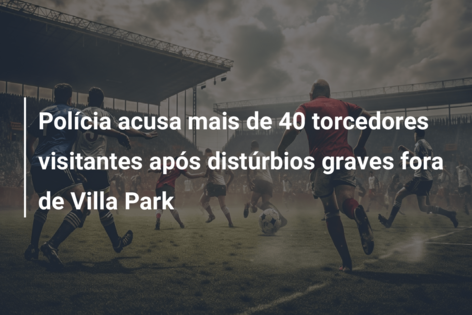 Polícia acusa mais de 40 torcedores visitantes após distúrbios graves fora de Villa Park