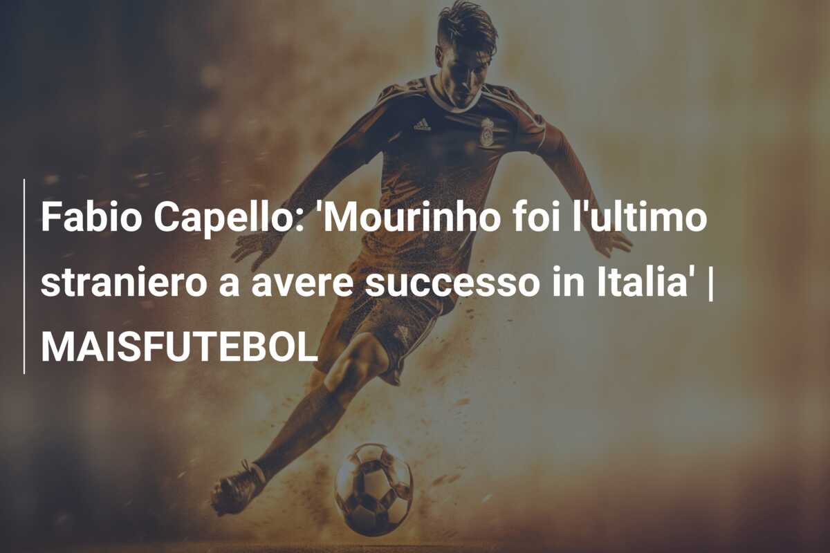 Fabio Capello: ‘Mourinho foi l’ultimo straniero a avere successo in Italia’ | MAISFUTEBOL