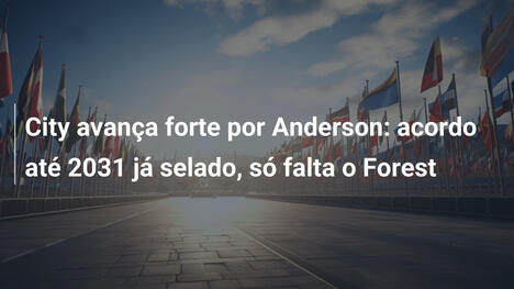 City avança forte por Anderson: acordo até 2031 já selado, só falta o Forest