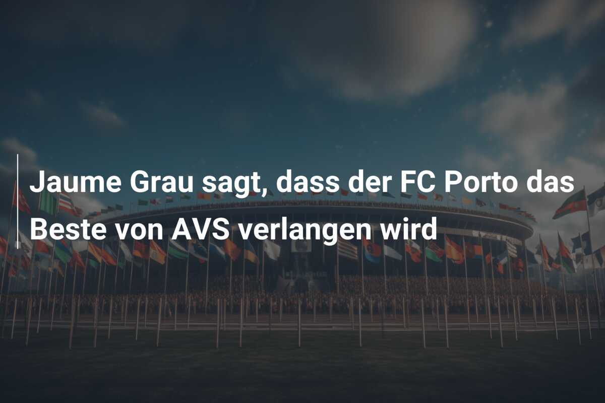 Jaume Grau sagt, dass der FC Porto das Beste von AVS verlangen wird